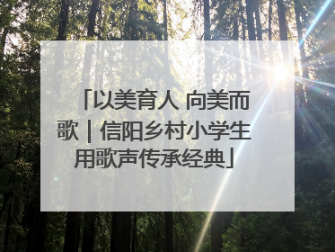 以美育人 向美而歌｜信阳乡村小学生用歌声传承经典