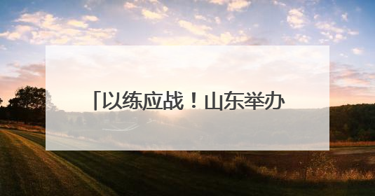 以练应战！山东举办防汛防台风综合演练