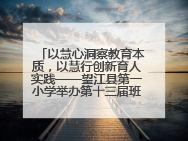 以慧心洞察教育本质，以慧行创新育人实践——望江县第一小学举办第十三届班主任论坛