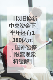 以旧换新中央资金下半年还有1380亿元，国补暂停、限流现象将缓解