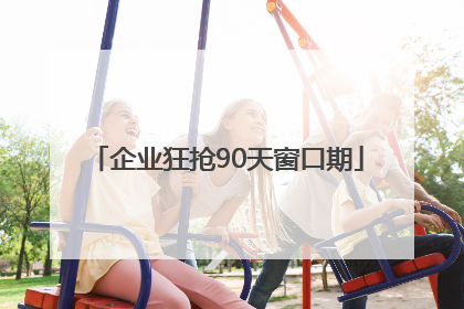 企业狂抢90天窗口期
