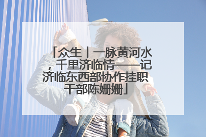 众生丨一脉黄河水，千里济临情——记济临东西部协作挂职干部陈姗姗