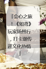 会心之旅！《如鸢》玩家扬州行，打卡潮传递文化热情