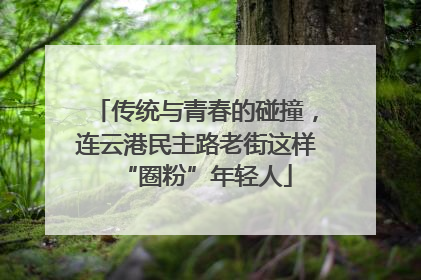 传统与青春的碰撞，连云港民主路老街这样“圈粉”年轻人