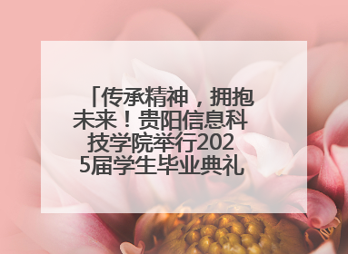 传承精神，拥抱未来！贵阳信息科技学院举行2025届学生毕业典礼暨学位授予仪式