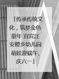 传承传统文化，筑梦金色童年 宜宾江安橙乡幼儿园萌娃迎端午、庆六一