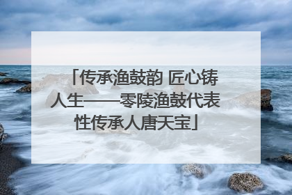 传承渔鼓韵 匠心铸人生——零陵渔鼓代表性传承人唐天宝