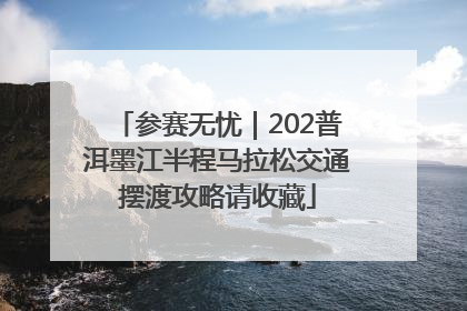 参赛无忧｜202普洱墨江半程马拉松交通摆渡攻略请收藏