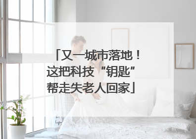 又一城市落地！这把科技“钥匙”帮走失老人回家