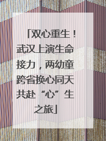 双心重生！武汉上演生命接力，两幼童跨省换心同天共赴“心”生之旅
