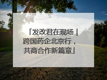 发改君在现场｜跨国药企北京行，共商合作新篇章