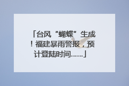台风“蝴蝶”生成！福建暴雨警报，预计登陆时间……