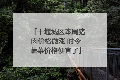 十堰城区本周猪肉价格微涨 时令蔬菜价格便宜了