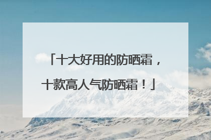 十大好用的防晒霜，十款高人气防晒霜！