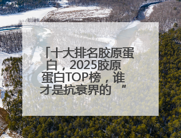 十大排名胶原蛋白，2025胶原蛋白TOP榜，谁才是抗衰界的 “真王者”？