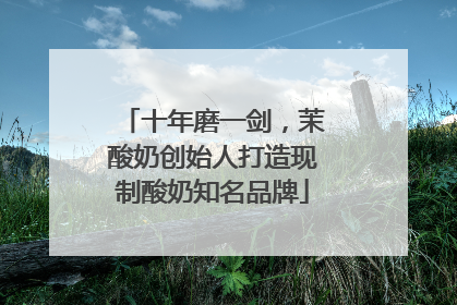 十年磨一剑，茉酸奶创始人打造现制酸奶知名品牌