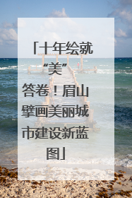 十年绘就 “美” 答卷！眉山擘画美丽城市建设新蓝图