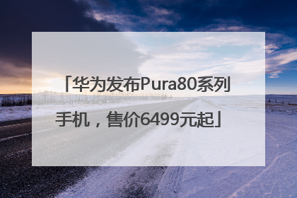 华为发布Pura80系列手机，售价6499元起