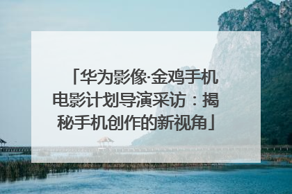 华为影像·金鸡手机电影计划导演采访：揭秘手机创作的新视角