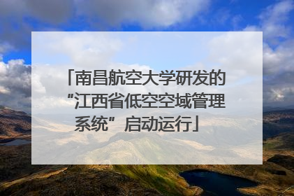 南昌航空大学研发的“江西省低空空域管理系统”启动运行