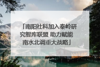南阳社科加入秦岭研究智库联盟 助力赋能南水北调重大战略