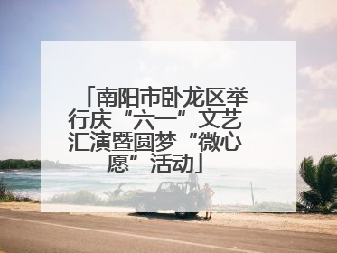 南阳市卧龙区举行庆“六一”文艺汇演暨圆梦“微心愿”活动