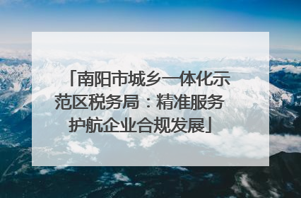 南阳市城乡一体化示范区税务局：精准服务护航企业合规发展