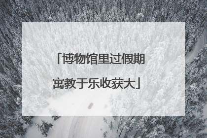 博物馆里过假期 寓教于乐收获大