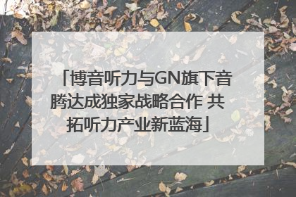 博音听力与GN旗下音腾达成独家战略合作 共拓听力产业新蓝海