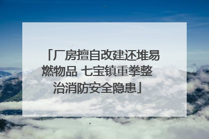 厂房擅自改建还堆易燃物品 七宝镇重拳整治消防安全隐患
