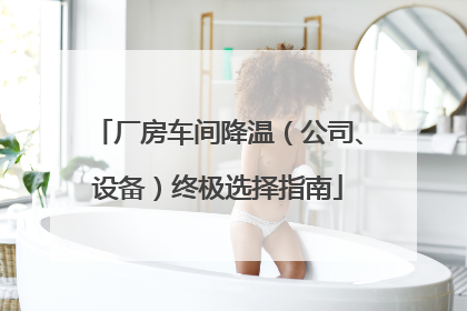 厂房车间降温（公司、设备）终极选择指南