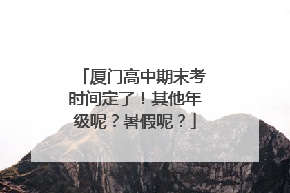 厦门高中期末考时间定了！其他年级呢？暑假呢？