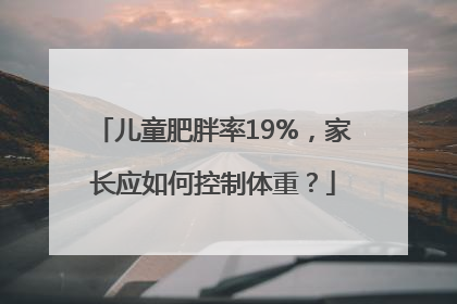 儿童肥胖率19%，家长应如何控制体重？