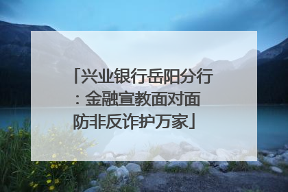 兴业银行岳阳分行：金融宣教面对面 防非反诈护万家