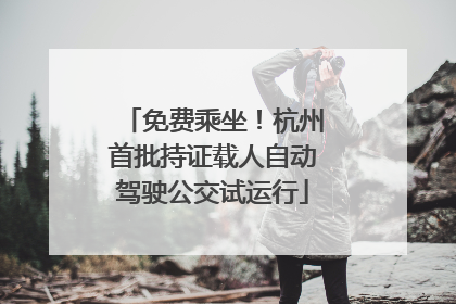 免费乘坐！杭州首批持证载人自动驾驶公交试运行