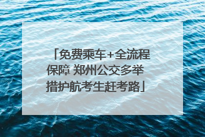 免费乘车+全流程保障 郑州公交多举措护航考生赶考路