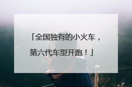 全国独有的小火车，第六代车型开跑！