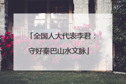 全国人大代表李君：守好秦巴山水文脉