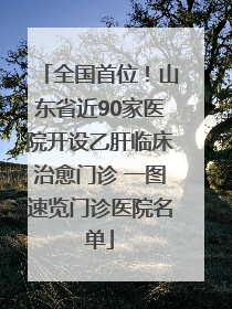 全国首位！山东省近90家医院开设乙肝临床治愈门诊 一图速览门诊医院名单