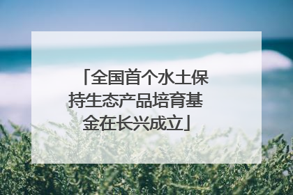 全国首个水土保持生态产品培育基金在长兴成立