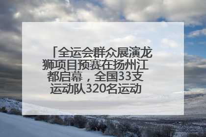 全运会群众展演龙狮项目预赛在扬州江都启幕，全国33支运动队320名运动员“龙争狮斗”