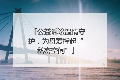 公益诉讼温情守护，为母爱撑起“私密空间”