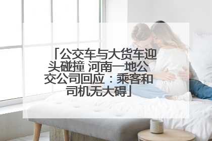 公交车与大货车迎头碰撞 河南一地公交公司回应：乘客和司机无大碍