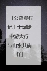 公路漫行记丨于蜿蜒中游太行 与山水共徜徉