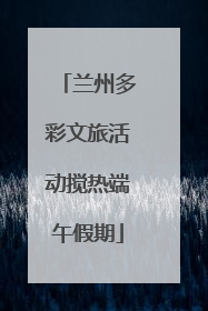 兰州多彩文旅活动搅热端午假期