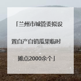 兰州市城管委拟设置自产自销瓜果临时摊点2000余个
