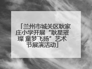 兰州市城关区耿家庄小学开展“耿星璀璨 童梦飞扬”艺术节展演活动