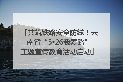 共筑铁路安全防线！云南省“5•26我爱路”主题宣传教育活动启动