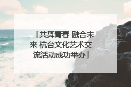 共舞青春 融合未来 杭台文化艺术交流活动成功举办