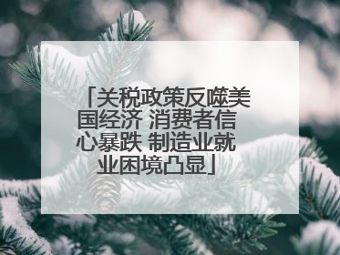 关税政策反噬美国经济 消费者信心暴跌 制造业就业困境凸显